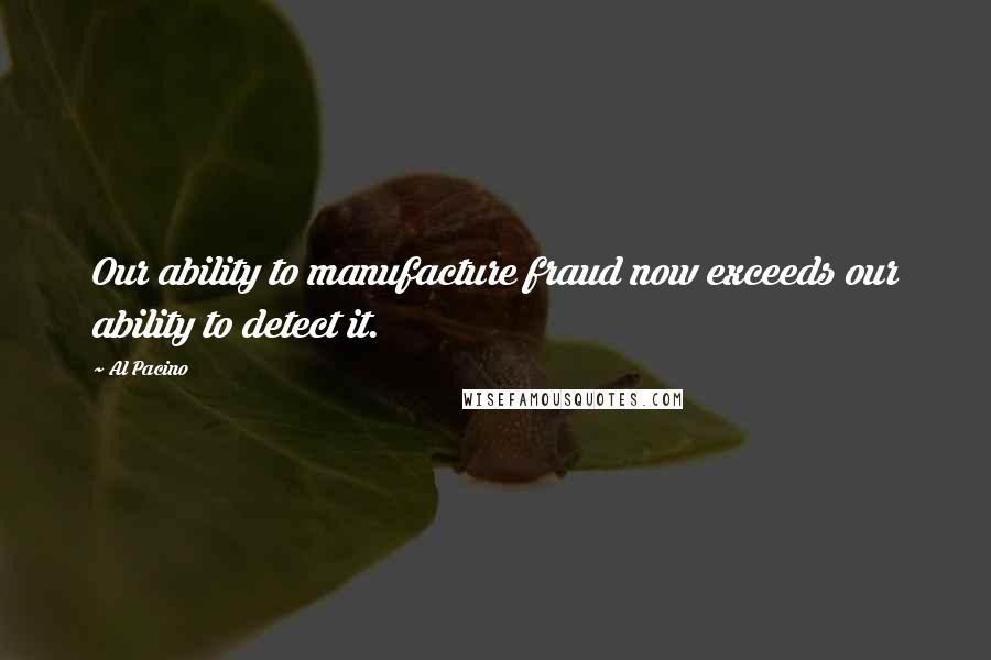 Al Pacino Quotes: Our ability to manufacture fraud now exceeds our ability to detect it.