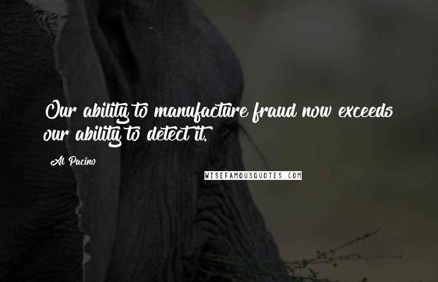 Al Pacino Quotes: Our ability to manufacture fraud now exceeds our ability to detect it.