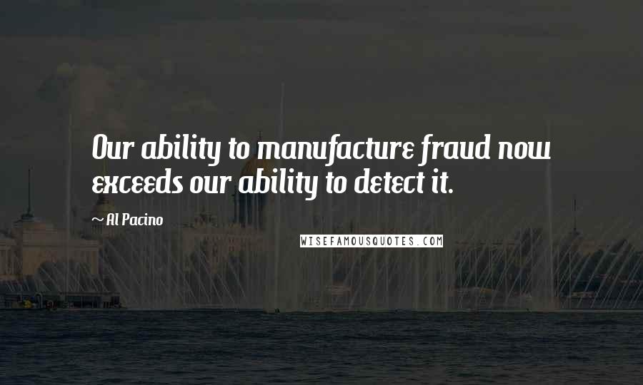 Al Pacino Quotes: Our ability to manufacture fraud now exceeds our ability to detect it.