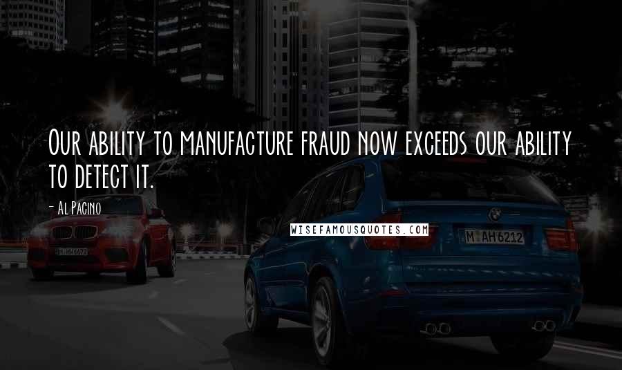 Al Pacino Quotes: Our ability to manufacture fraud now exceeds our ability to detect it.