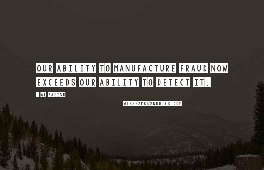 Al Pacino Quotes: Our ability to manufacture fraud now exceeds our ability to detect it.