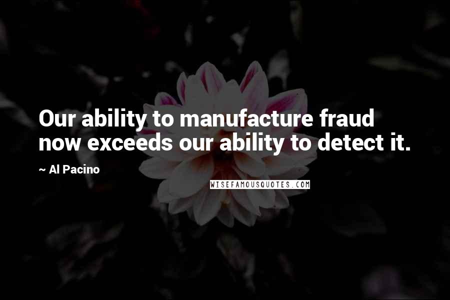 Al Pacino Quotes: Our ability to manufacture fraud now exceeds our ability to detect it.