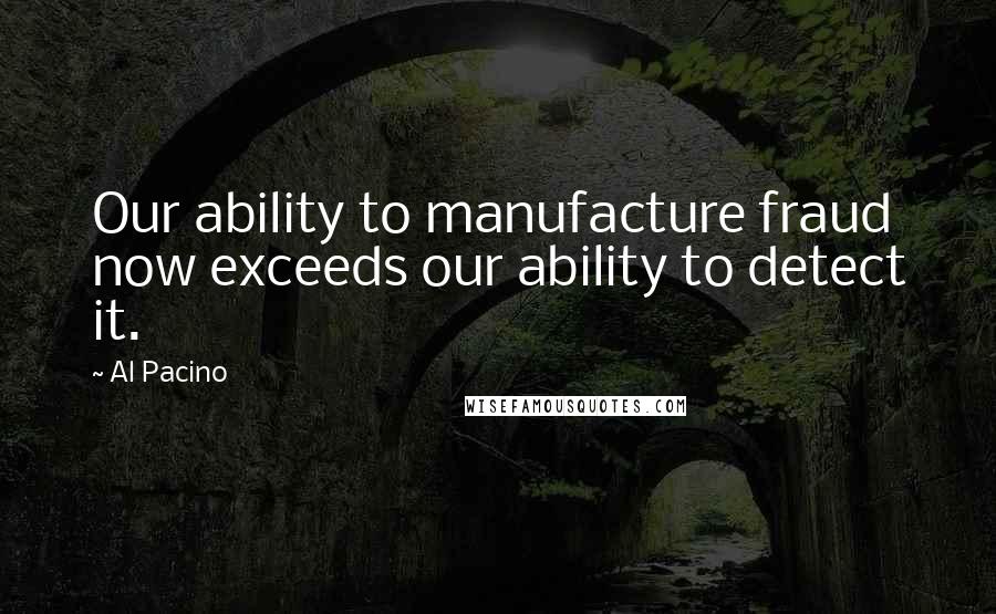 Al Pacino Quotes: Our ability to manufacture fraud now exceeds our ability to detect it.