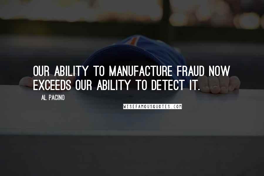 Al Pacino Quotes: Our ability to manufacture fraud now exceeds our ability to detect it.