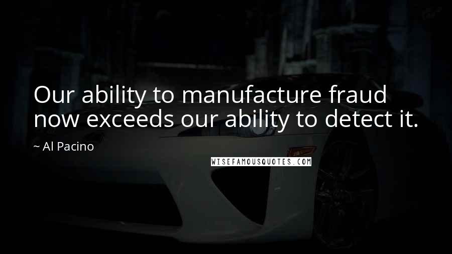 Al Pacino Quotes: Our ability to manufacture fraud now exceeds our ability to detect it.