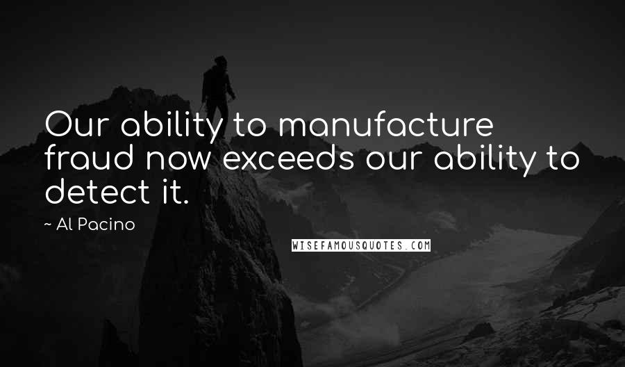 Al Pacino Quotes: Our ability to manufacture fraud now exceeds our ability to detect it.
