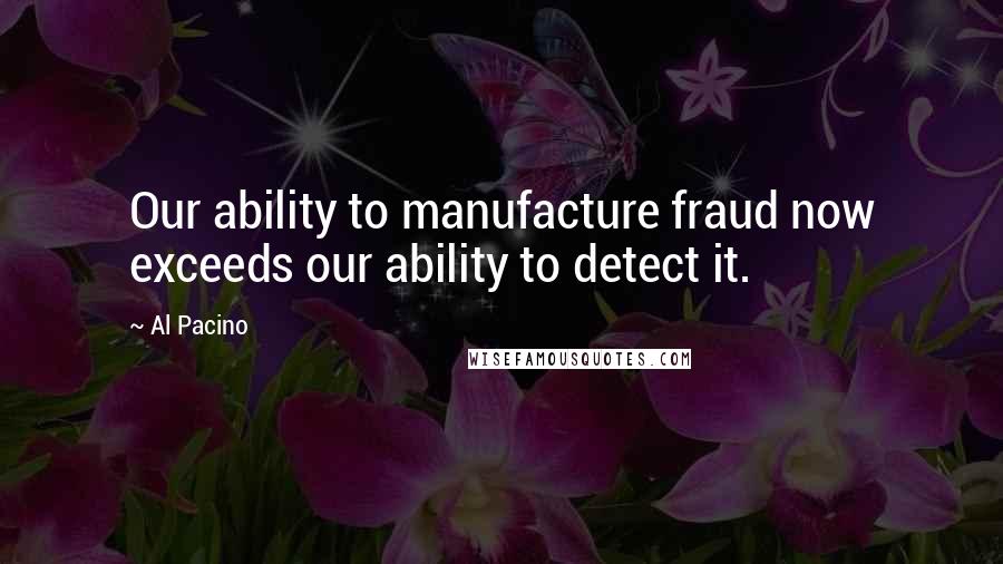 Al Pacino Quotes: Our ability to manufacture fraud now exceeds our ability to detect it.