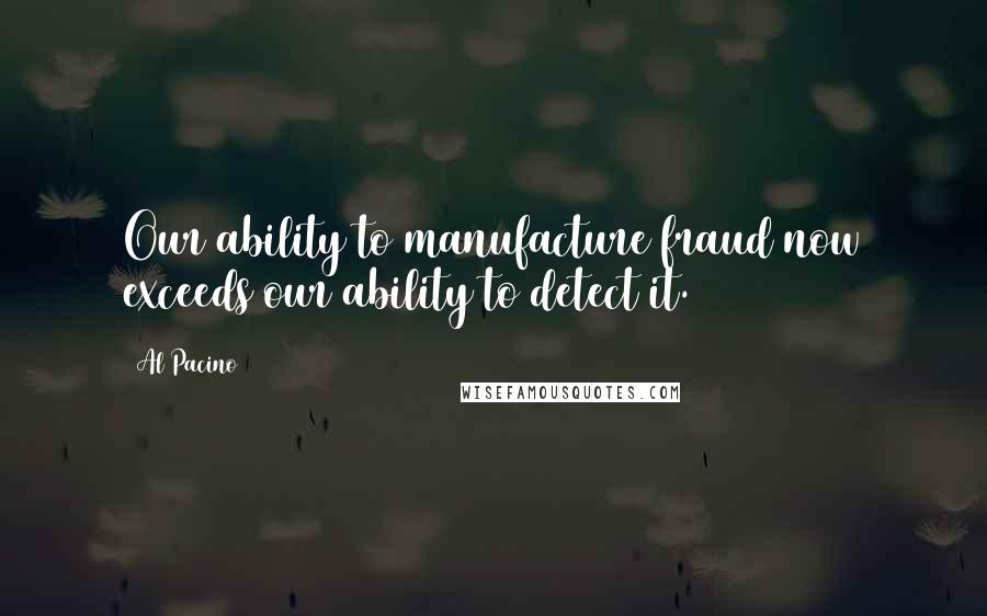 Al Pacino Quotes: Our ability to manufacture fraud now exceeds our ability to detect it.