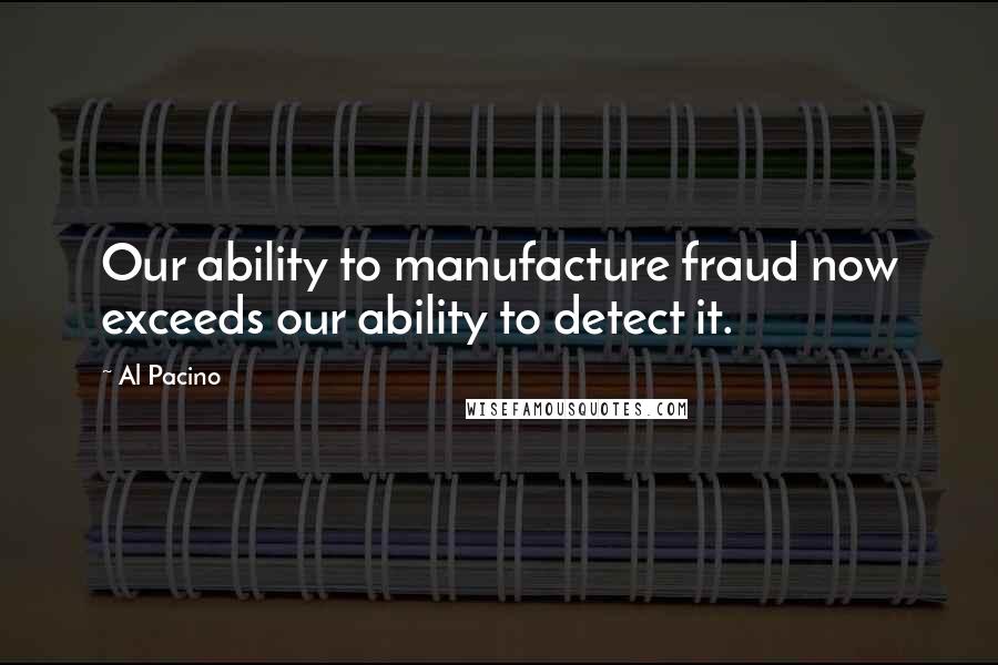 Al Pacino Quotes: Our ability to manufacture fraud now exceeds our ability to detect it.