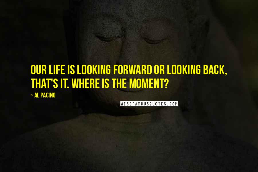 Al Pacino Quotes: Our life is looking forward or looking back, that's it. Where is the moment?