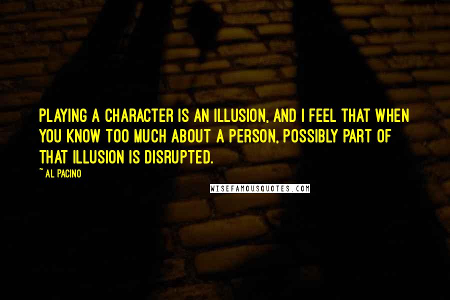 Al Pacino Quotes: Playing a character is an illusion, and I feel that when you know too much about a person, possibly part of that illusion is disrupted.