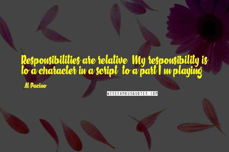 Al Pacino Quotes: Responsibilities are relative. My responsibility is to a character in a script, to a part I'm playing.