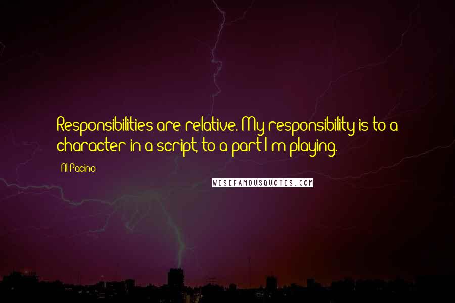 Al Pacino Quotes: Responsibilities are relative. My responsibility is to a character in a script, to a part I'm playing.