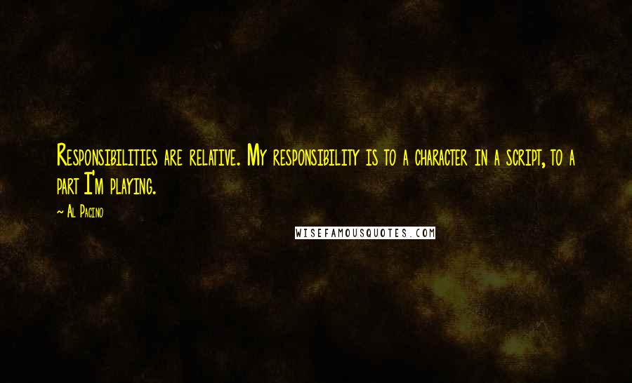 Al Pacino Quotes: Responsibilities are relative. My responsibility is to a character in a script, to a part I'm playing.