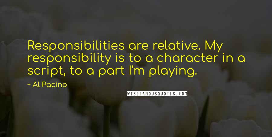 Al Pacino Quotes: Responsibilities are relative. My responsibility is to a character in a script, to a part I'm playing.