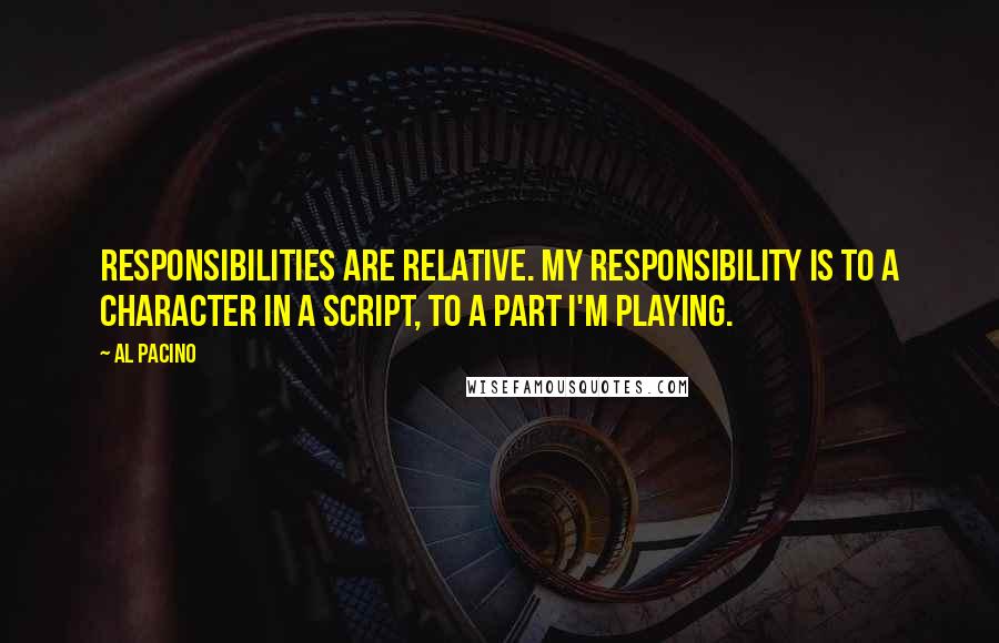 Al Pacino Quotes: Responsibilities are relative. My responsibility is to a character in a script, to a part I'm playing.