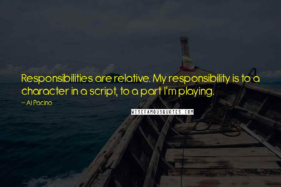 Al Pacino Quotes: Responsibilities are relative. My responsibility is to a character in a script, to a part I'm playing.