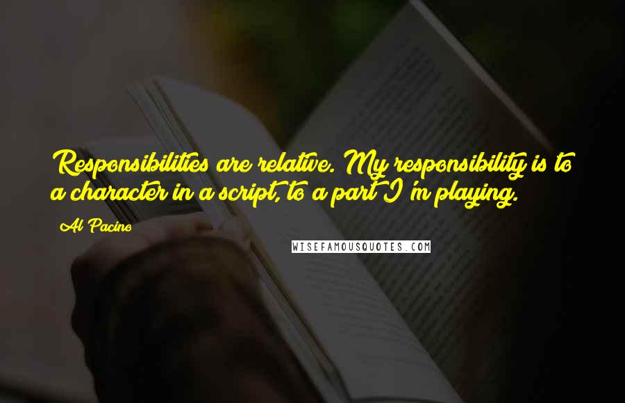 Al Pacino Quotes: Responsibilities are relative. My responsibility is to a character in a script, to a part I'm playing.