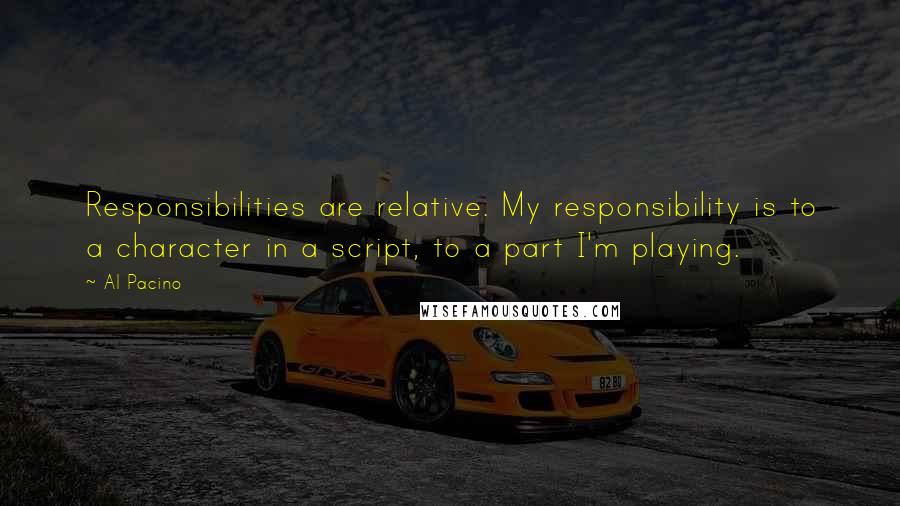 Al Pacino Quotes: Responsibilities are relative. My responsibility is to a character in a script, to a part I'm playing.