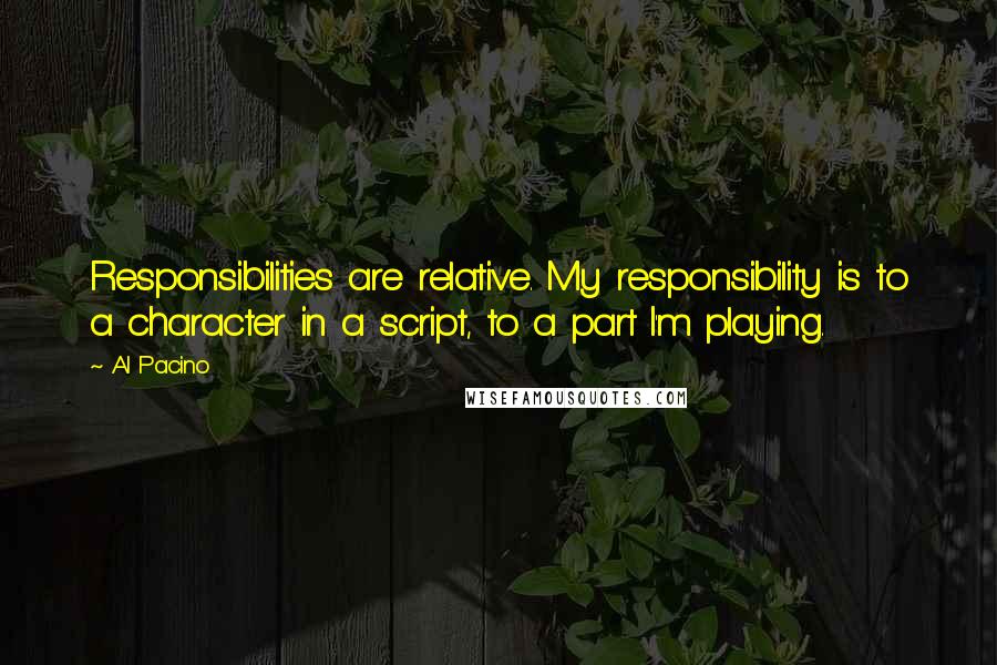 Al Pacino Quotes: Responsibilities are relative. My responsibility is to a character in a script, to a part I'm playing.