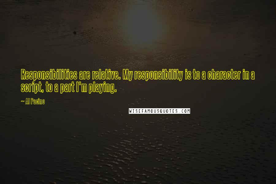 Al Pacino Quotes: Responsibilities are relative. My responsibility is to a character in a script, to a part I'm playing.