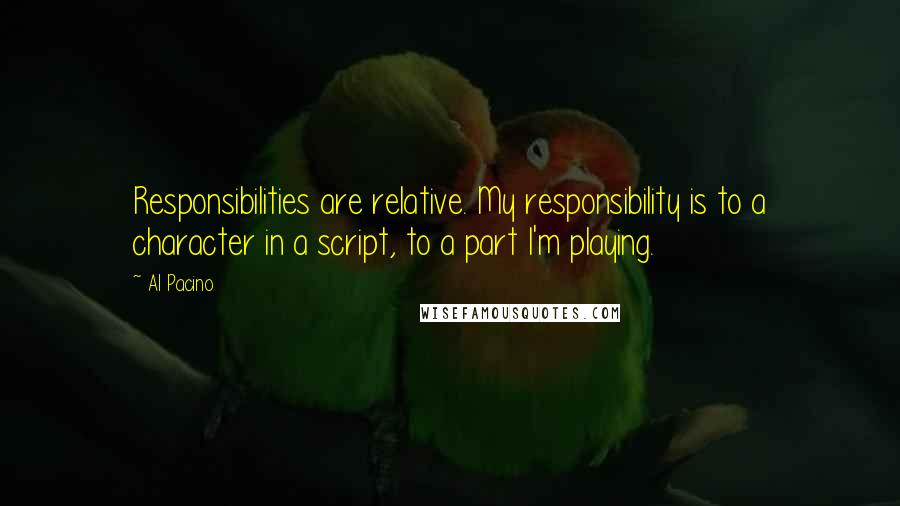 Al Pacino Quotes: Responsibilities are relative. My responsibility is to a character in a script, to a part I'm playing.