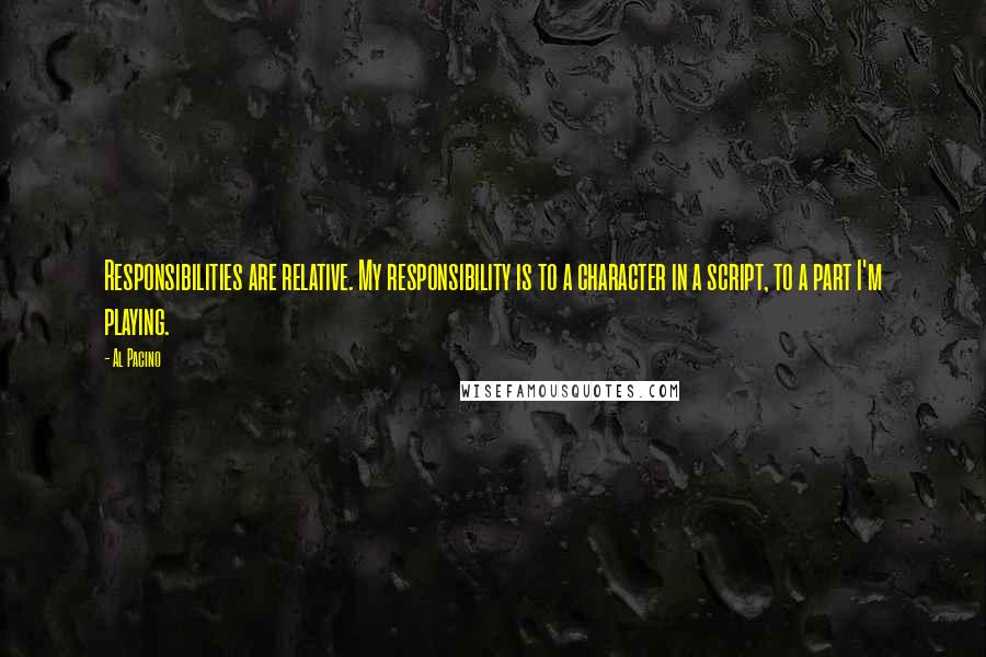 Al Pacino Quotes: Responsibilities are relative. My responsibility is to a character in a script, to a part I'm playing.