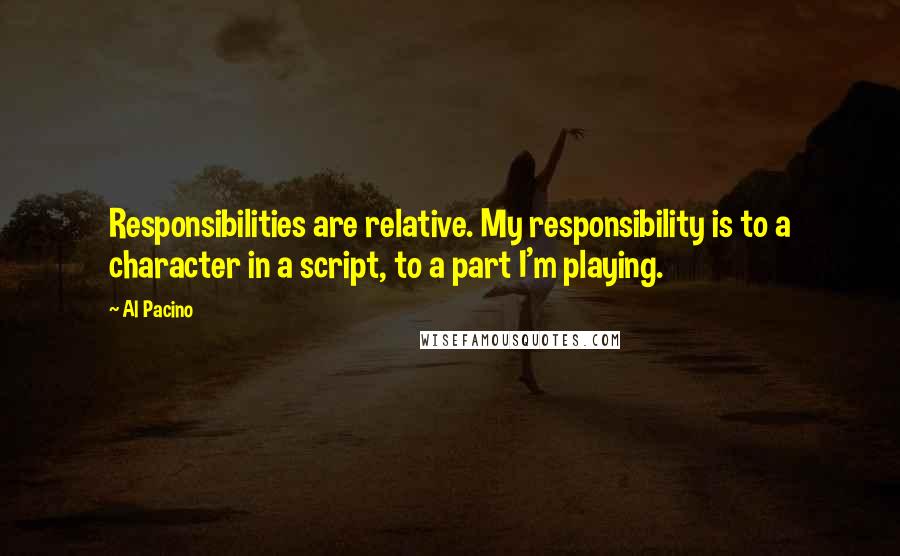 Al Pacino Quotes: Responsibilities are relative. My responsibility is to a character in a script, to a part I'm playing.