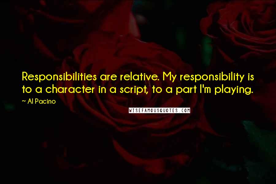 Al Pacino Quotes: Responsibilities are relative. My responsibility is to a character in a script, to a part I'm playing.