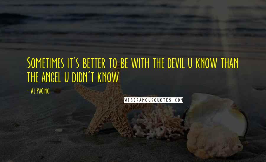 Al Pacino Quotes: Sometimes it's better to be with the devil u know than the angel u didn't know