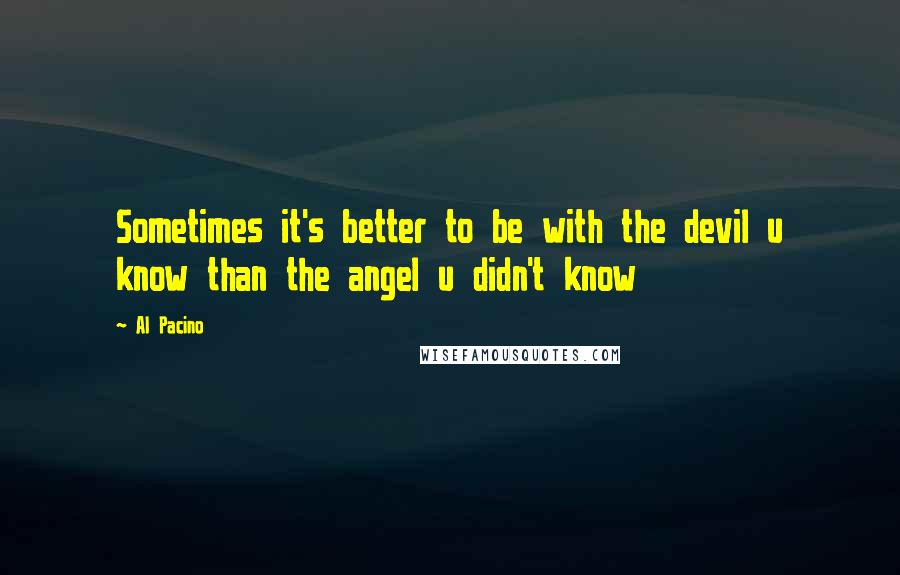 Al Pacino Quotes: Sometimes it's better to be with the devil u know than the angel u didn't know