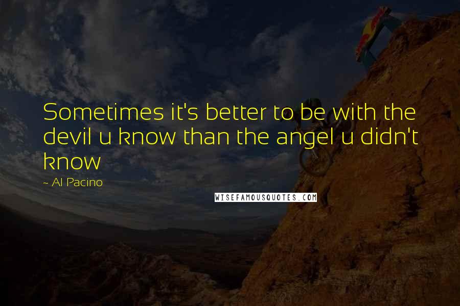 Al Pacino Quotes: Sometimes it's better to be with the devil u know than the angel u didn't know