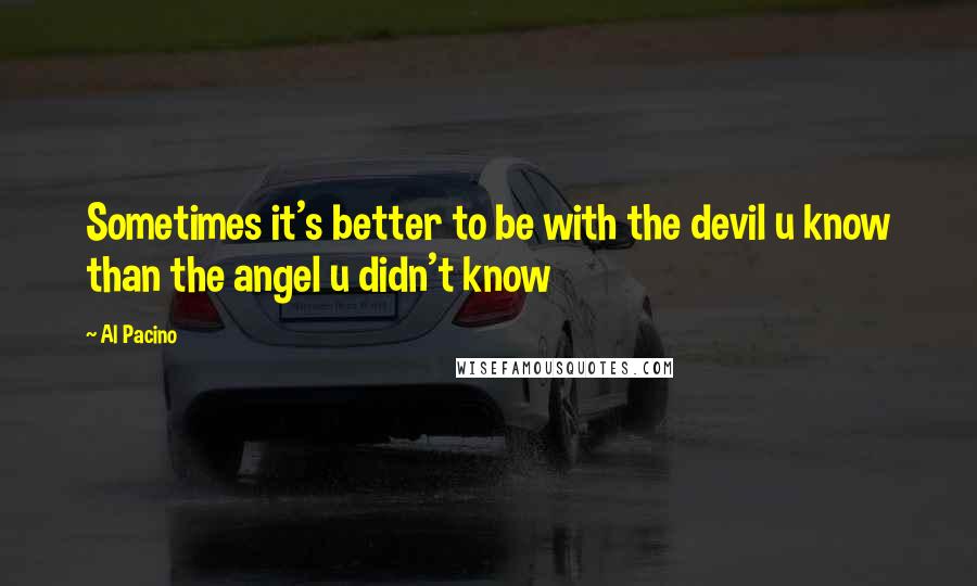 Al Pacino Quotes: Sometimes it's better to be with the devil u know than the angel u didn't know