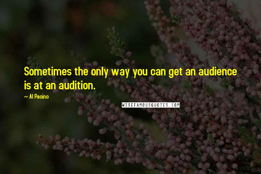 Al Pacino Quotes: Sometimes the only way you can get an audience is at an audition.