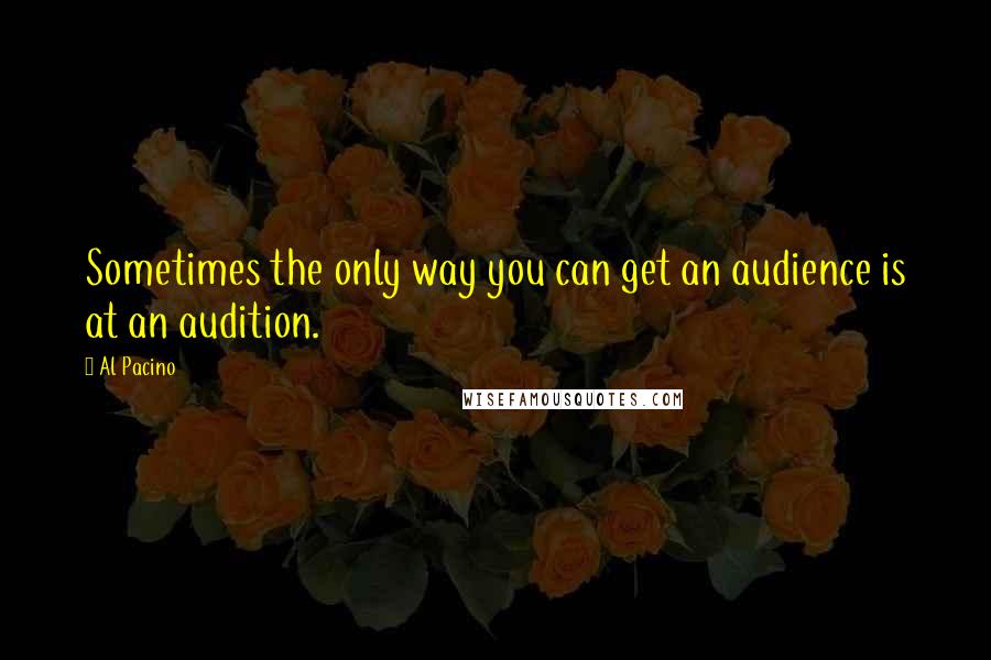Al Pacino Quotes: Sometimes the only way you can get an audience is at an audition.
