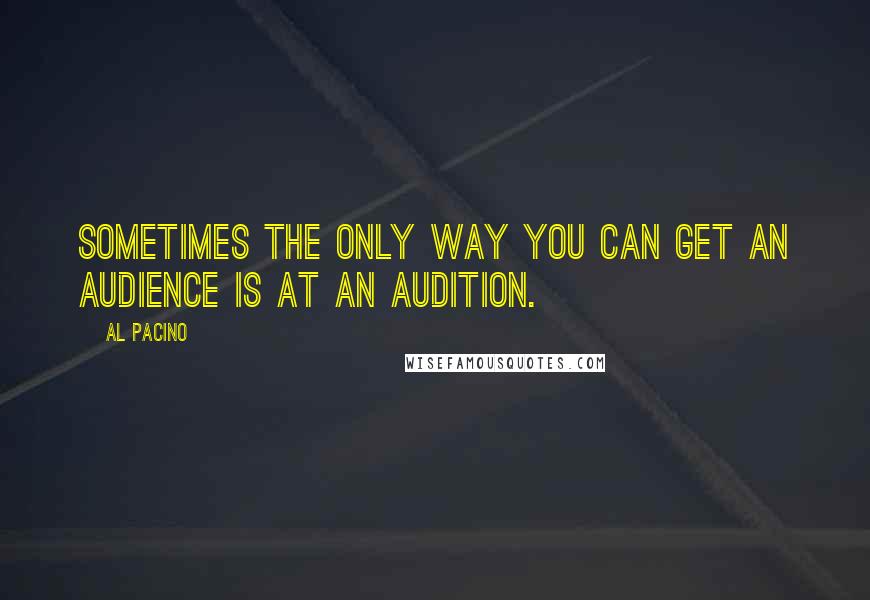 Al Pacino Quotes: Sometimes the only way you can get an audience is at an audition.