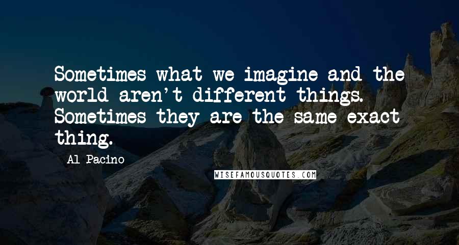 Al Pacino Quotes: Sometimes what we imagine and the world aren't different things. Sometimes they are the same exact thing.