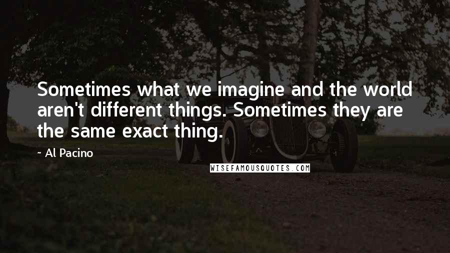 Al Pacino Quotes: Sometimes what we imagine and the world aren't different things. Sometimes they are the same exact thing.