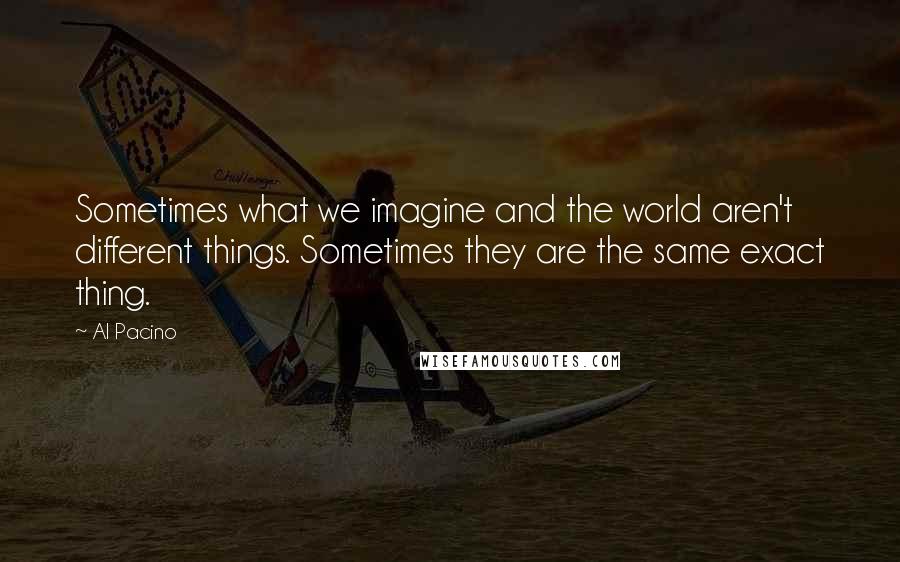 Al Pacino Quotes: Sometimes what we imagine and the world aren't different things. Sometimes they are the same exact thing.