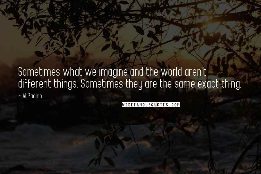 Al Pacino Quotes: Sometimes what we imagine and the world aren't different things. Sometimes they are the same exact thing.
