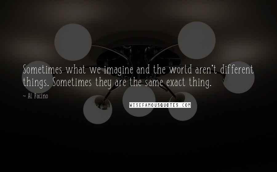 Al Pacino Quotes: Sometimes what we imagine and the world aren't different things. Sometimes they are the same exact thing.