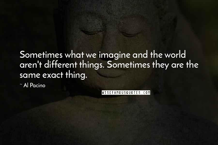 Al Pacino Quotes: Sometimes what we imagine and the world aren't different things. Sometimes they are the same exact thing.