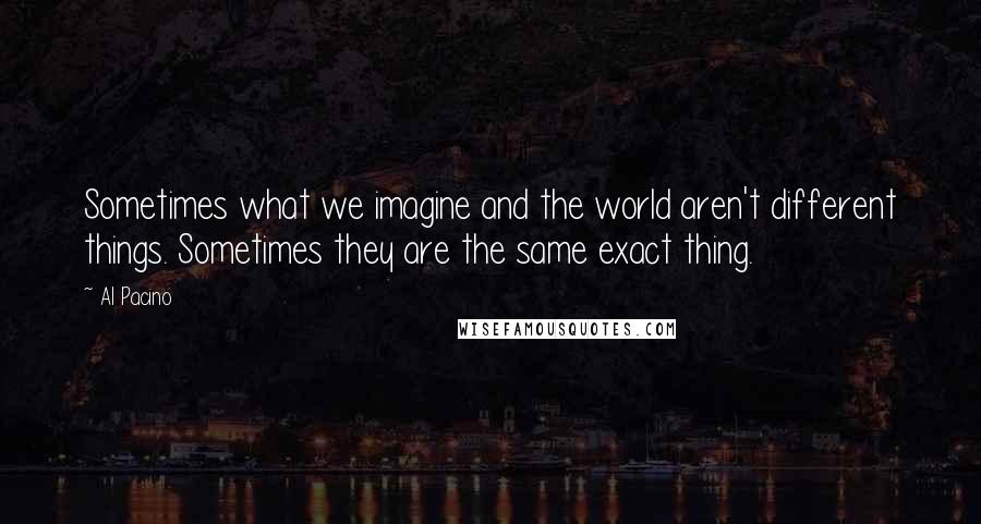 Al Pacino Quotes: Sometimes what we imagine and the world aren't different things. Sometimes they are the same exact thing.