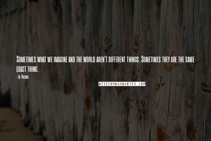 Al Pacino Quotes: Sometimes what we imagine and the world aren't different things. Sometimes they are the same exact thing.