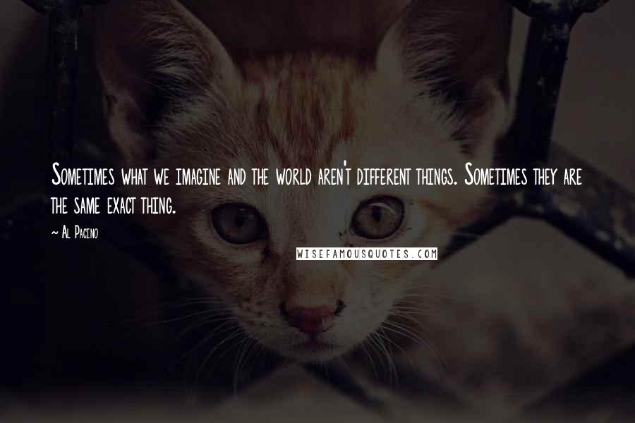 Al Pacino Quotes: Sometimes what we imagine and the world aren't different things. Sometimes they are the same exact thing.