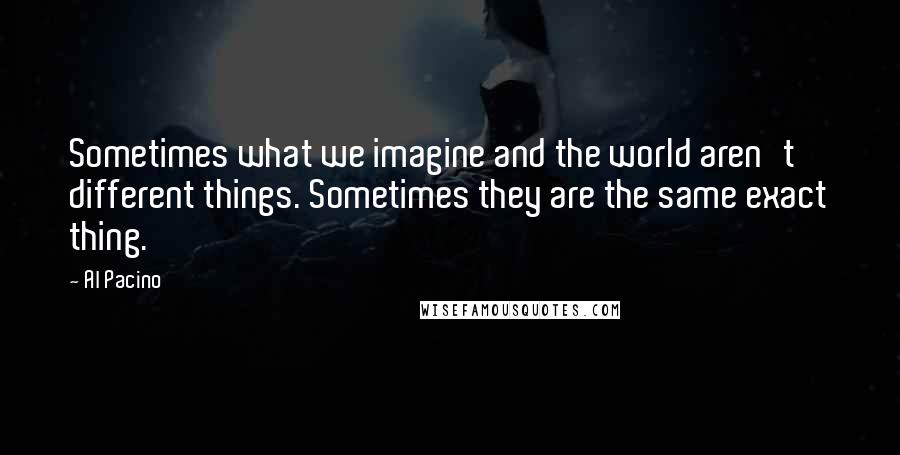 Al Pacino Quotes: Sometimes what we imagine and the world aren't different things. Sometimes they are the same exact thing.