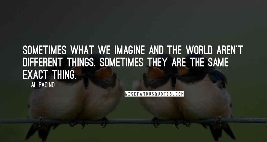 Al Pacino Quotes: Sometimes what we imagine and the world aren't different things. Sometimes they are the same exact thing.