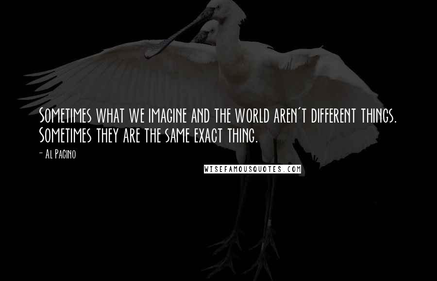 Al Pacino Quotes: Sometimes what we imagine and the world aren't different things. Sometimes they are the same exact thing.