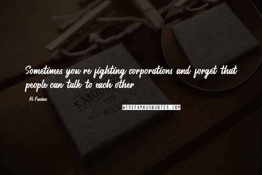 Al Pacino Quotes: Sometimes you're fighting corporations and forget that people can talk to each other.