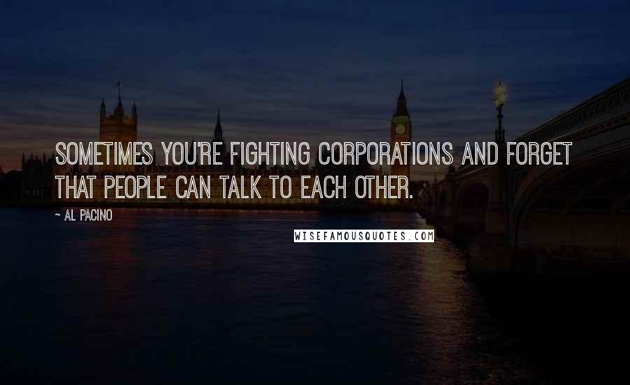 Al Pacino Quotes: Sometimes you're fighting corporations and forget that people can talk to each other.